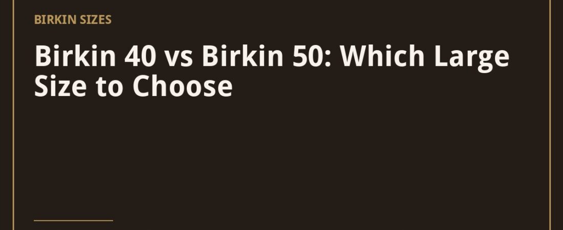 Birkin 40 vs Birkin 50: Which Large Size to Choose